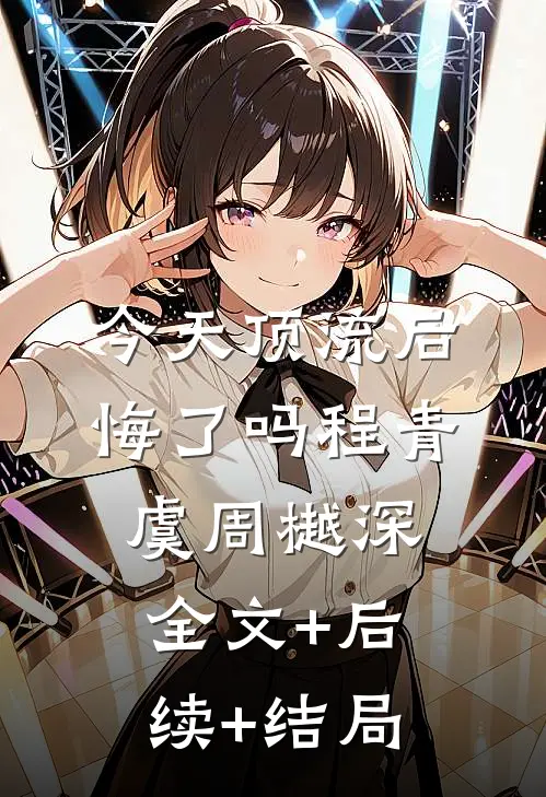 今天顶流后悔了吗程青虞周樾深全文+后续+结局