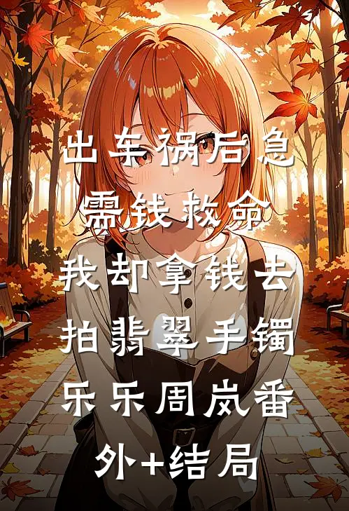 出车祸后急需钱救命，我却拿钱去拍翡翠手镯乐乐周岚(番外)+(结局)