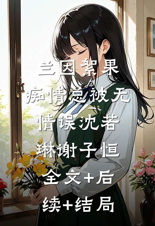 兰因絮果，痴情总被无情误沈若琳谢子恒全文+后续+结局