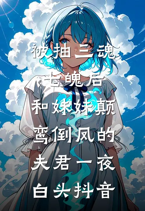被抽三魂七魄后，和妹妹颠鸾倒凤的夫君一夜白头抖音