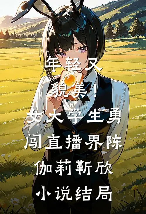年轻又貌美！女大学生勇闯直播界陈伽莉靳欣小说结局
