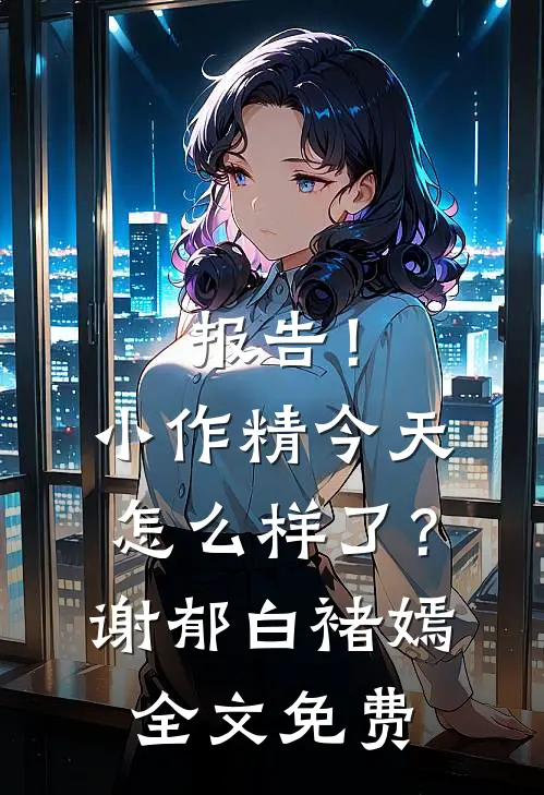 报告！小作精今天怎么样了？谢郁白褚嫣全文免费