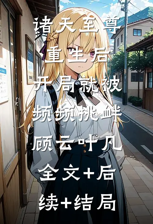 诸天至尊重生后，开局就被频频挑衅顾云叶凡:全文+后续+结局