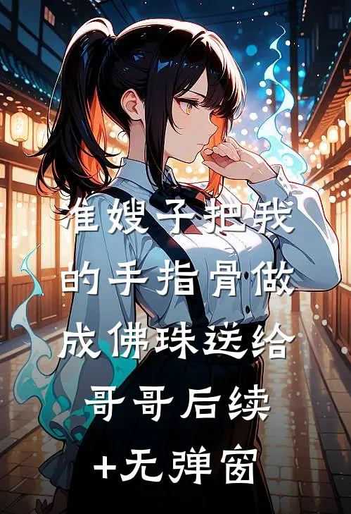 准嫂子把我的手指骨做成佛珠送给哥哥后续+无弹窗