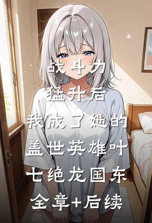 战斗力猛升后，我成了她的盖世英雄叶七绝龙国东全章+后续