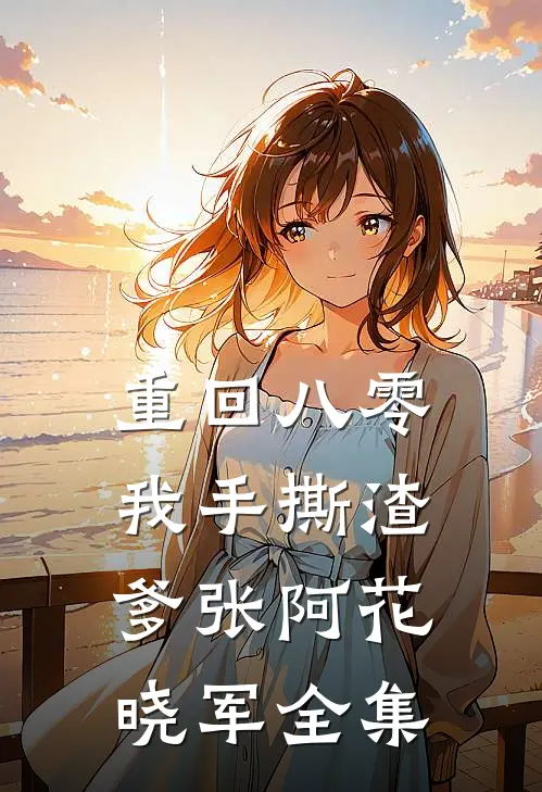 重回八零，我手撕渣爹张阿花晓军全集