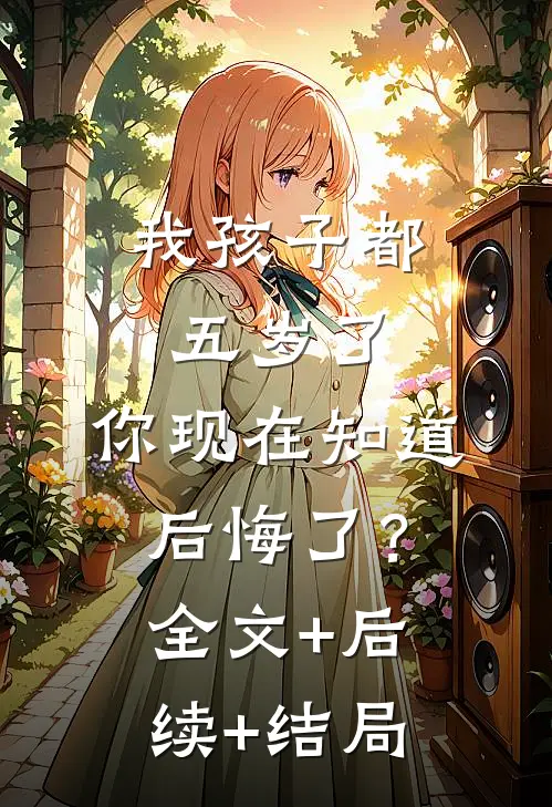 我孩子都五岁了，你现在知道后悔了？:全文+后续+结局