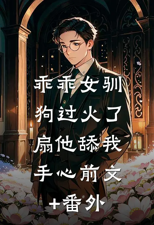 乖乖女驯狗过火了，扇他舔我手心前文+番外