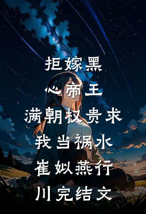 拒嫁黑心帝王，满朝权贵求我当祸水崔姒燕行川完结文