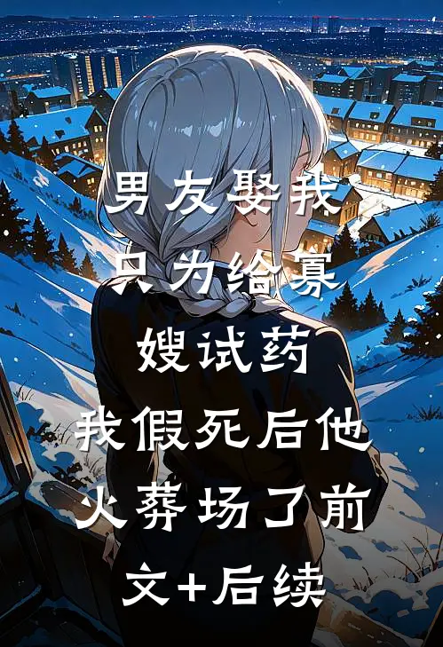 男友娶我只为给寡嫂试药，我假死后他火葬场了前文+后续