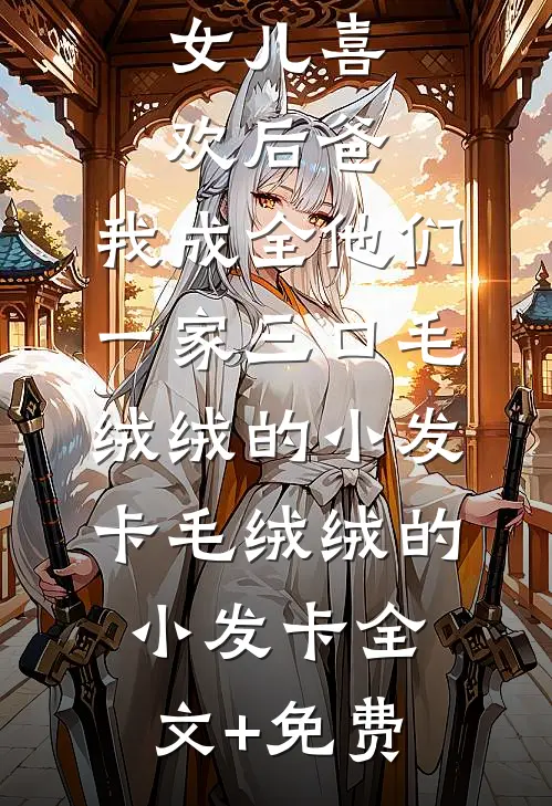 女儿喜欢后爸，我成全他们一家三口毛绒绒的小发卡毛绒绒的小发卡全文+免费