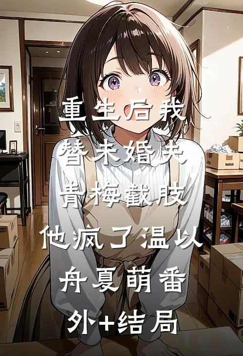 重生后我替未婚夫青梅截肢，他疯了温以舟夏萌(番外)+(结局)