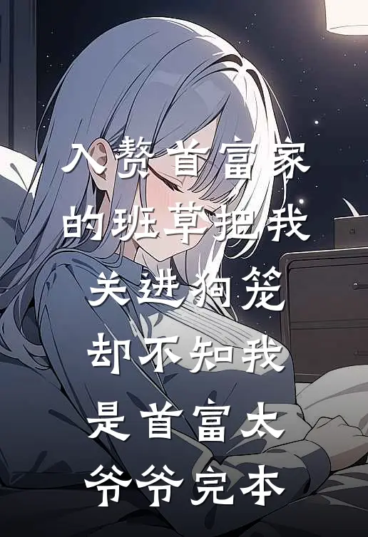 入赘首富家的班草把我关进狗笼，却不知我是首富太爷爷完本