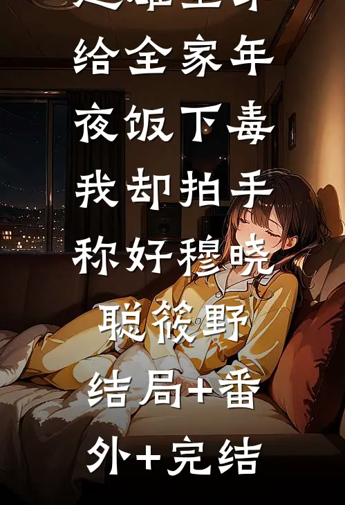 超雄堂弟给全家年夜饭下毒，我却拍手称好穆晓聪筱野:结局+番外+完结