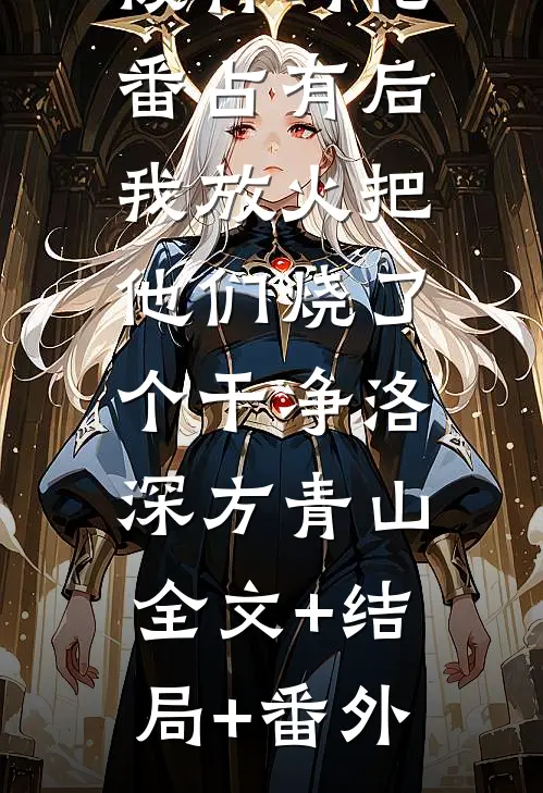 被竹马轮番占有后，我放火把他们烧了个干净洛深方青山:全文+结局+番外