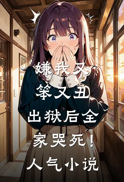 嫌我又笨又丑，出狱后全家哭死！人气小说