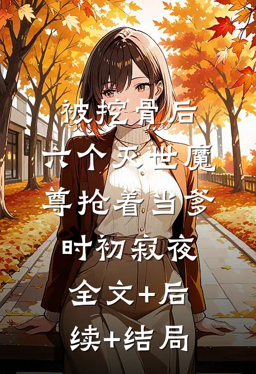 被挖骨后，六个灭世魔尊抢着当爹时初寂夜:全文+后续+结局