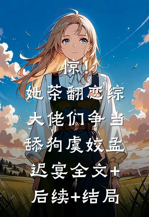 惊！她茶翻恋综，大佬们争当舔狗虞姣孟迟宴:全文+后续+结局