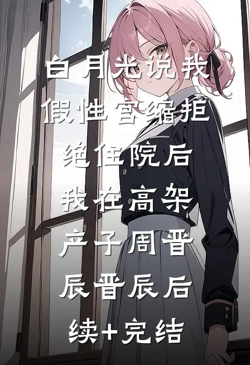 白月光说我假性宫缩拒绝住院后，我在高架产子周晋辰晋辰后续+完结