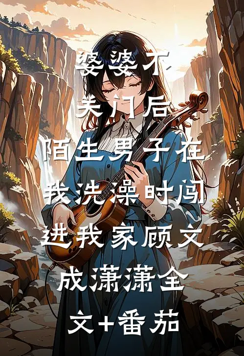 婆婆不关门后，陌生男子在我洗澡时闯进我家顾文成潇潇全文+番茄