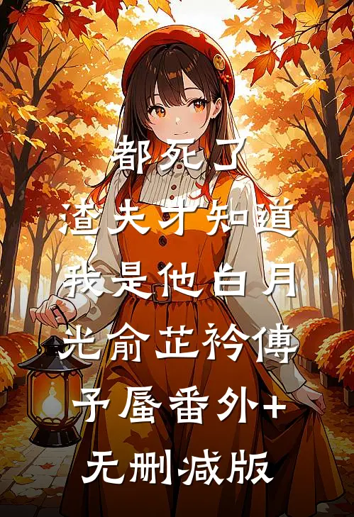 都死了，渣夫才知道我是他白月光俞芷衿傅予蜃番外+无删减版