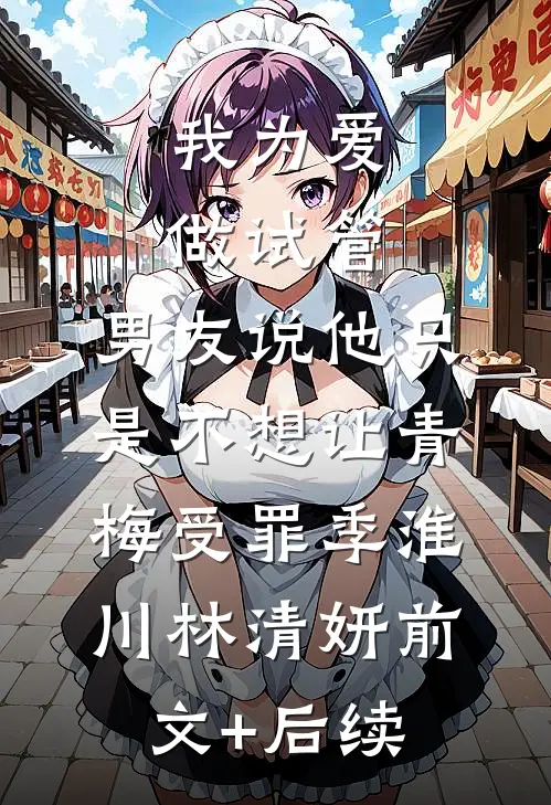 我为爱做试管，男友说他只是不想让青梅受罪季淮川林清妍前文+后续