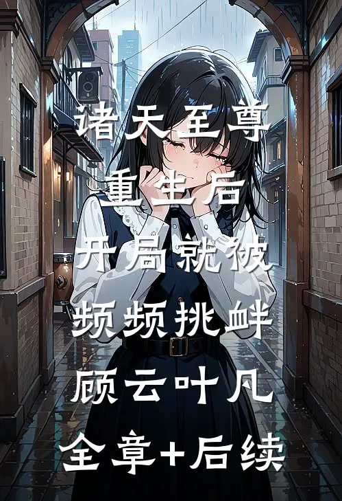 诸天至尊重生后，开局就被频频挑衅顾云叶凡:全章+后续