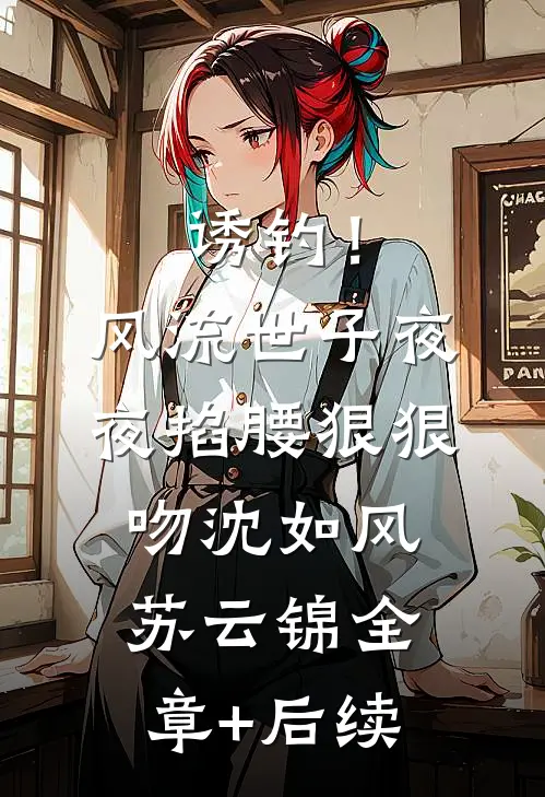 诱钓！风流世子夜夜掐腰狠狠吻沈如风苏云锦全章+后续