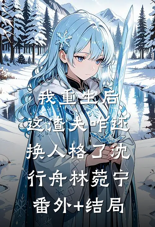 我重生后，这渣夫咋还换人格了沈行舟林菀宁:(番外)+(结局)