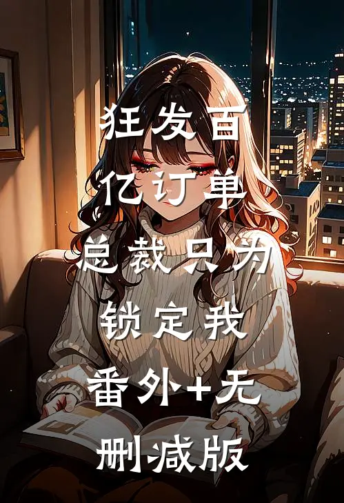 狂发百亿订单，总裁只为锁定我:番外+无删减版