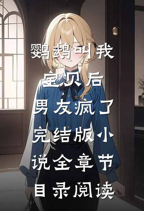 鹦鹉叫我宝贝后，男友疯了完结版小说全章节目录阅读