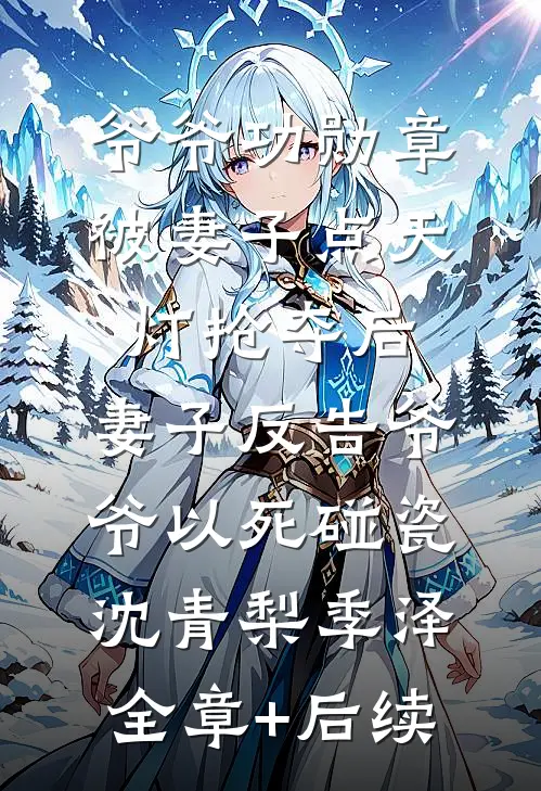 爷爷功勋章被妻子点天灯抢夺后，妻子反告爷爷以死碰瓷沈青梨季泽全章+后续