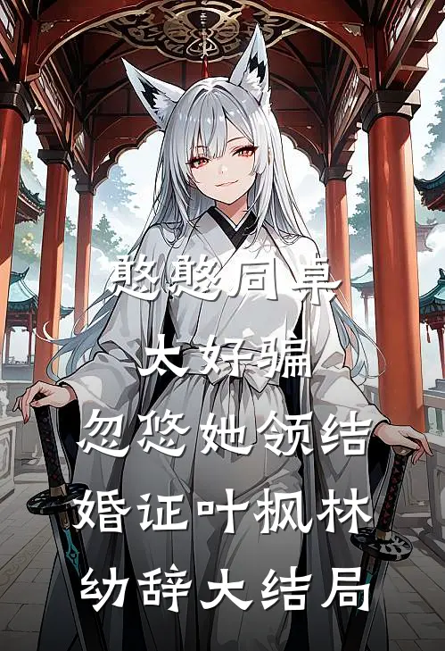 憨憨同桌太好骗，忽悠她领结婚证叶枫林幼辞大结局