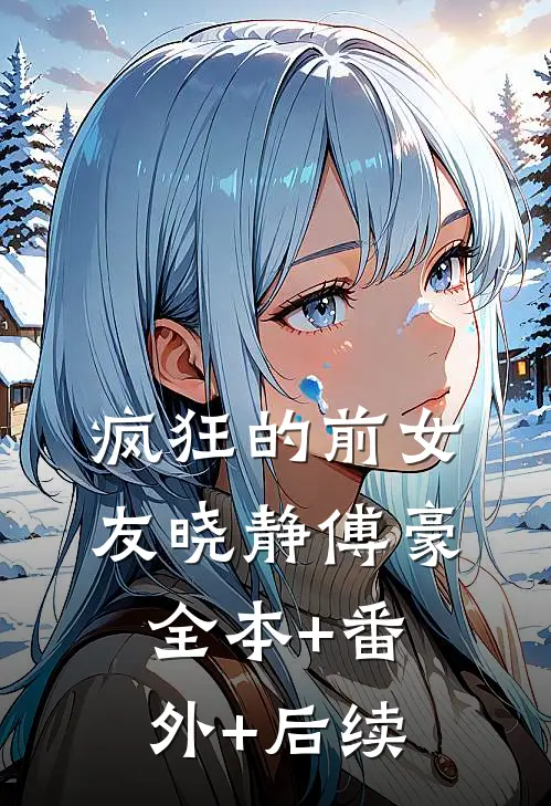 疯狂的前女友晓静傅豪:全本+番外+后续