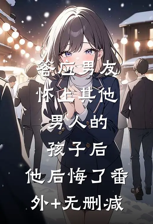 答应男友怀上其他男人的孩子后，他后悔了番外+无删减