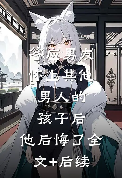 答应男友怀上其他男人的孩子后，他后悔了全文+后续