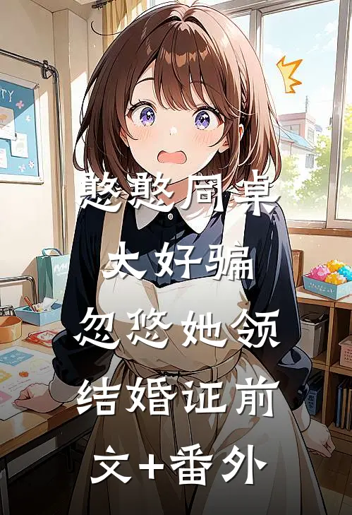 憨憨同桌太好骗，忽悠她领结婚证前文+番外