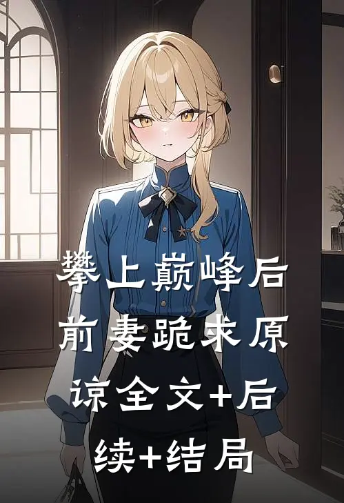 攀上巅峰后，前妻跪求原谅全文+后续+结局