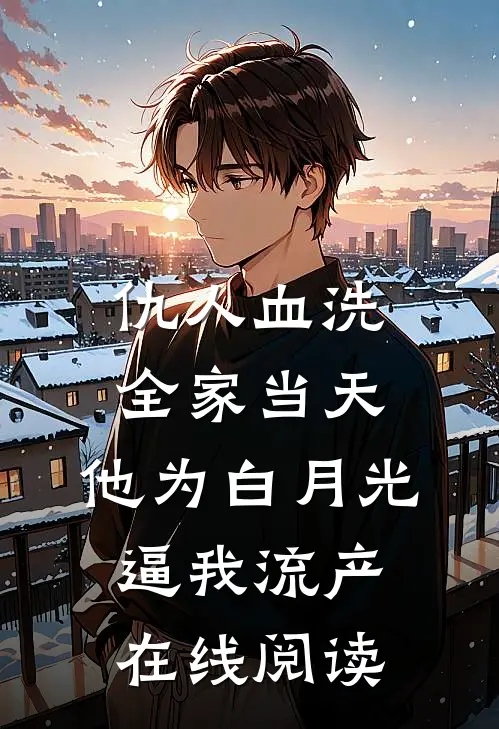 仇人血洗全家当天，他为白月光逼我流产在线阅读