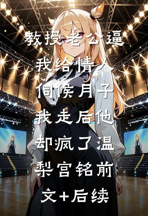 教授老公逼我给情人伺候月子，我走后他却疯了温梨宫铭前文+后续