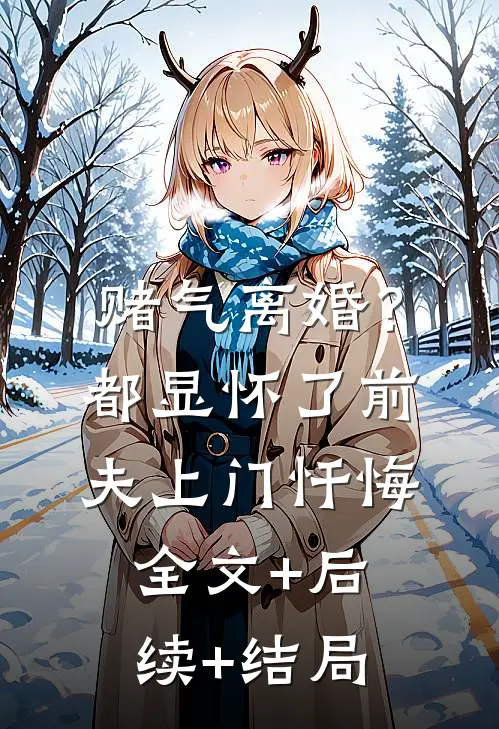 赌气离婚？都显怀了前夫上门忏悔:全文+后续+结局