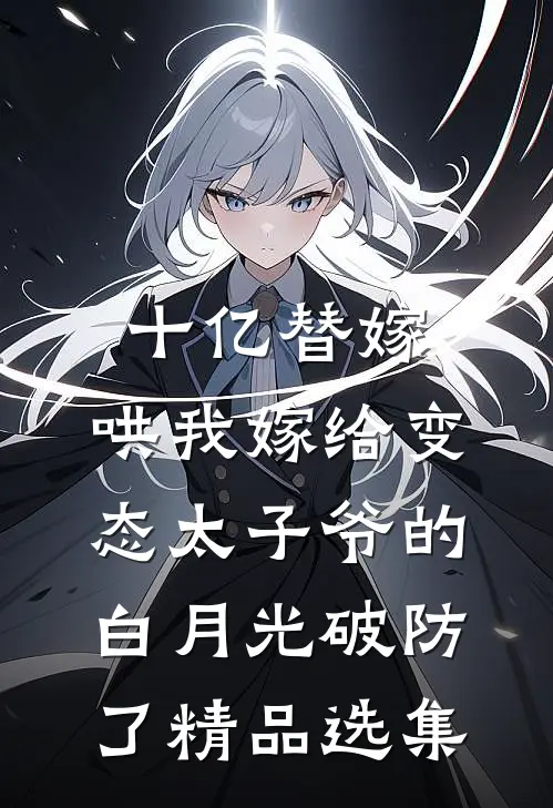 十亿替嫁，哄我嫁给变态太子爷的白月光破防了精品选集