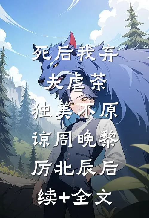 死后我弃夫虐茶，独美不原谅周晚黎厉北辰后续+全文