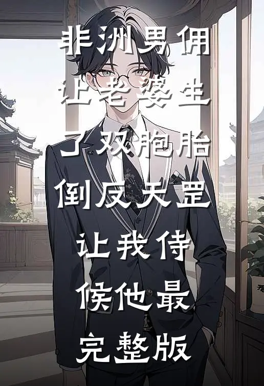非洲男佣让老婆生了双胞胎，倒反天罡让我侍候他最完整版