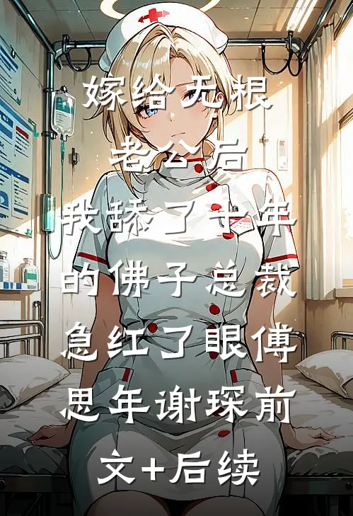 嫁给无根老公后，我舔了十年的佛子总裁急红了眼傅思年谢琛前文+后续
