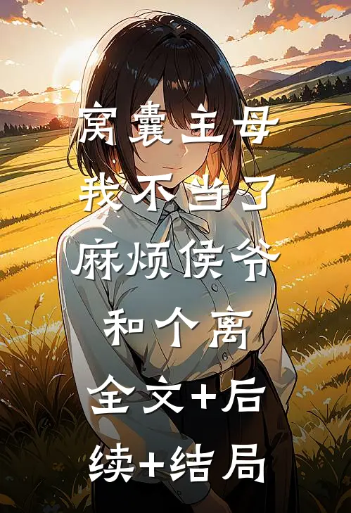 窝囊主母我不当了，麻烦侯爷和个离:全文+后续+结局