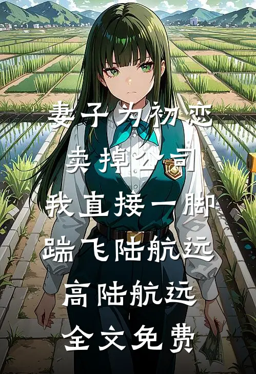 妻子为初恋卖掉公司，我直接一脚踹飞陆航远高陆航远全文免费