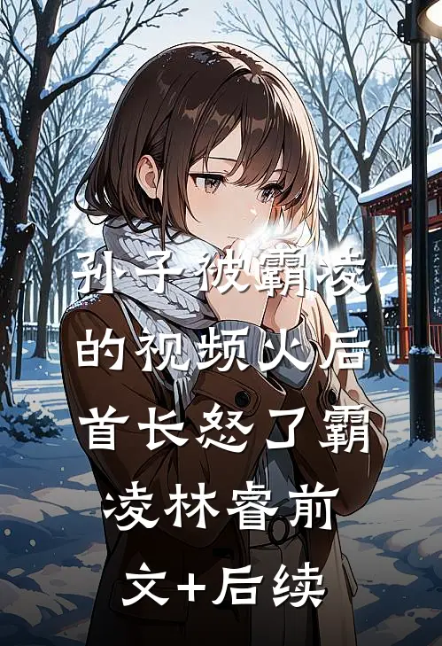 孙子被霸凌的视频火后，首长怒了霸凌林睿前文+后续