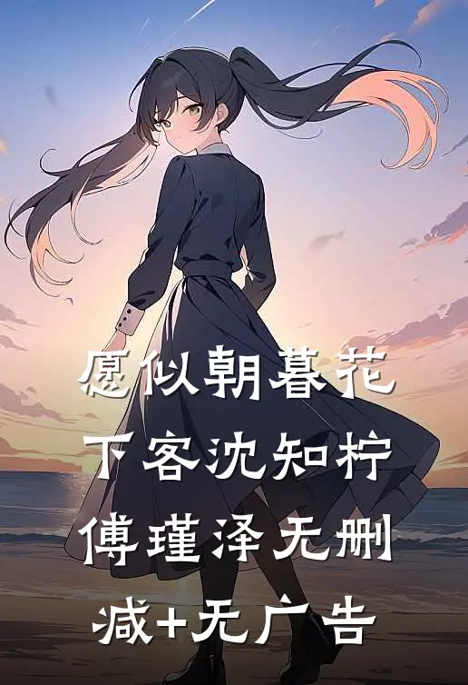 愿似朝暮花下客沈知柠傅瑾泽无删减+无广告
