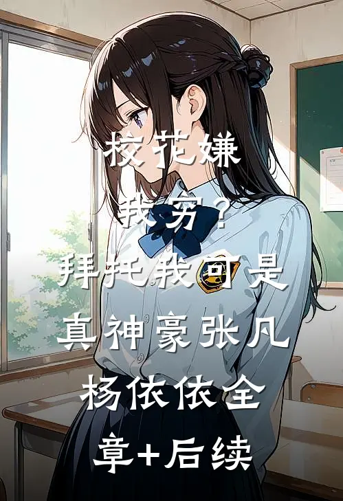 校花嫌我穷？拜托我可是真神豪张凡杨依依:全章+后续